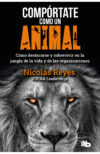 Compórtate como un animal. Cómo destacarse y sobrevivir en la jungla de la vida y de las organizaciones